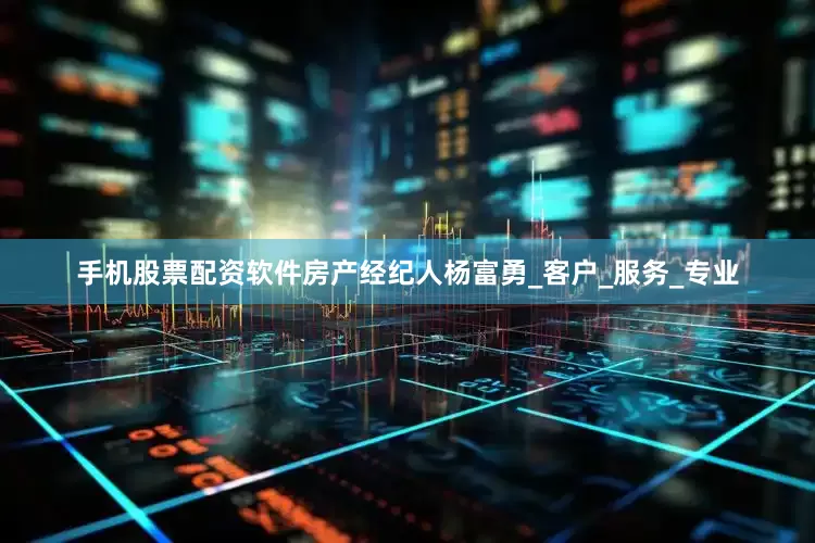 手机股票配资软件房产经纪人杨富勇_客户_服务_专业