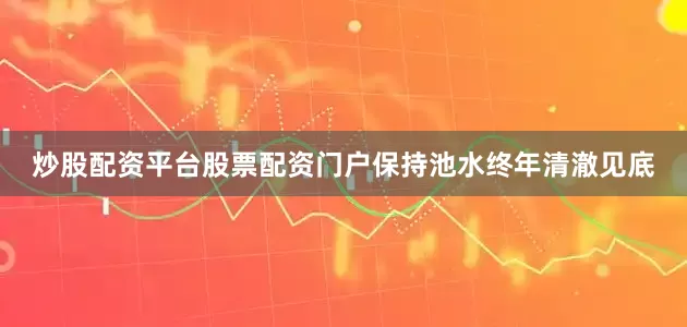炒股配资平台股票配资门户保持池水终年清澈见底