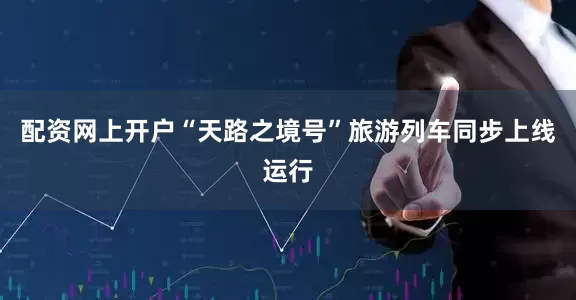 配资网上开户“天路之境号”旅游列车同步上线运行