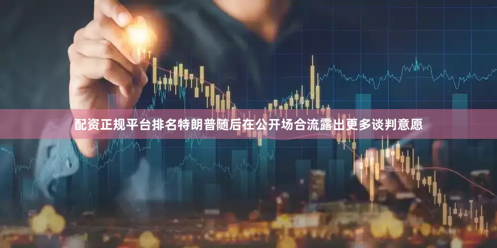配资正规平台排名特朗普随后在公开场合流露出更多谈判意愿