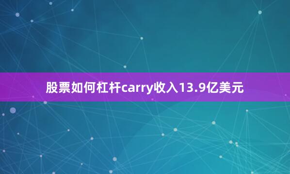 股票如何杠杆carry收入13.9亿美元