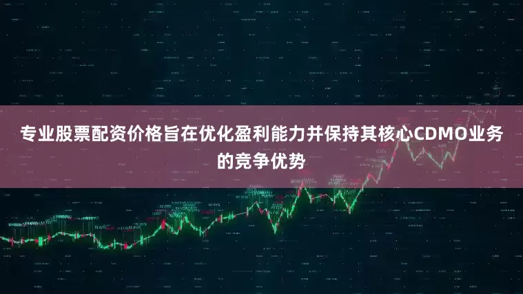 专业股票配资价格旨在优化盈利能力并保持其核心CDMO业务的竞争优势