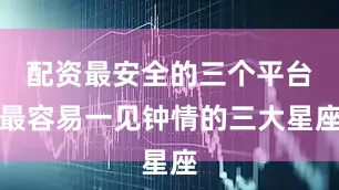 配资最安全的三个平台最容易一见钟情的三大星座