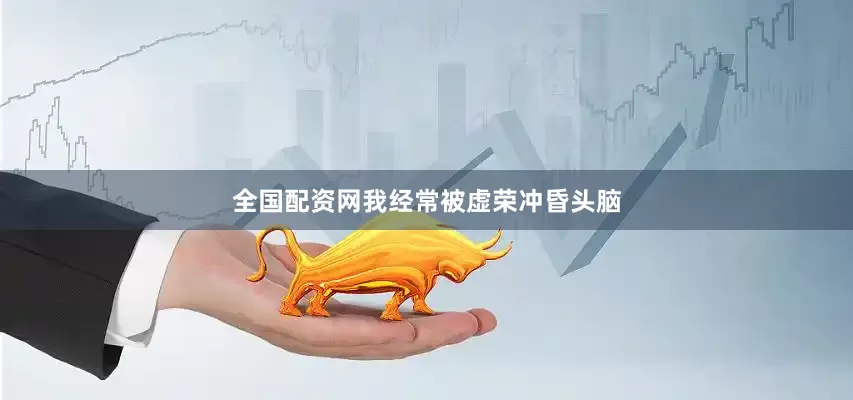 全国配资网我经常被虚荣冲昏头脑
