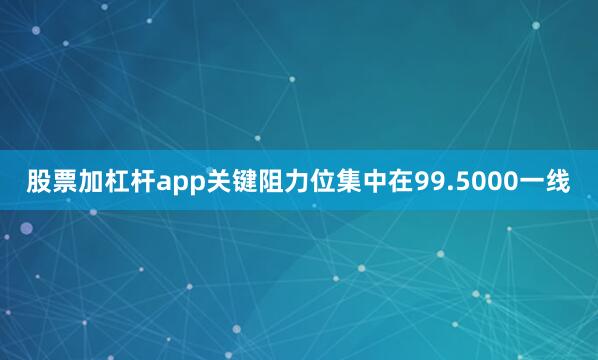 股票加杠杆app关键阻力位集中在99.5000一线