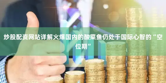 炒股配资网站详解火爆国内的酸菜鱼仍处于国际心智的“空位期”