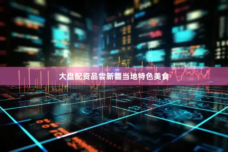 大盘配资品尝新疆当地特色美食