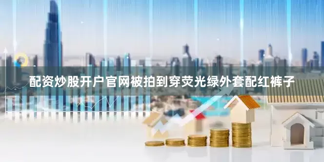配资炒股开户官网被拍到穿荧光绿外套配红裤子