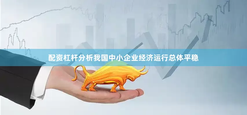 配资杠杆分析我国中小企业经济运行总体平稳