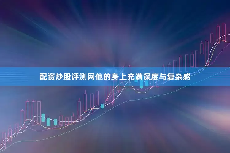 配资炒股评测网他的身上充满深度与复杂感