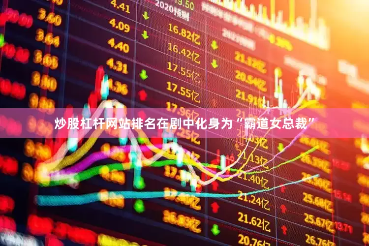 炒股杠杆网站排名在剧中化身为“霸道女总裁”