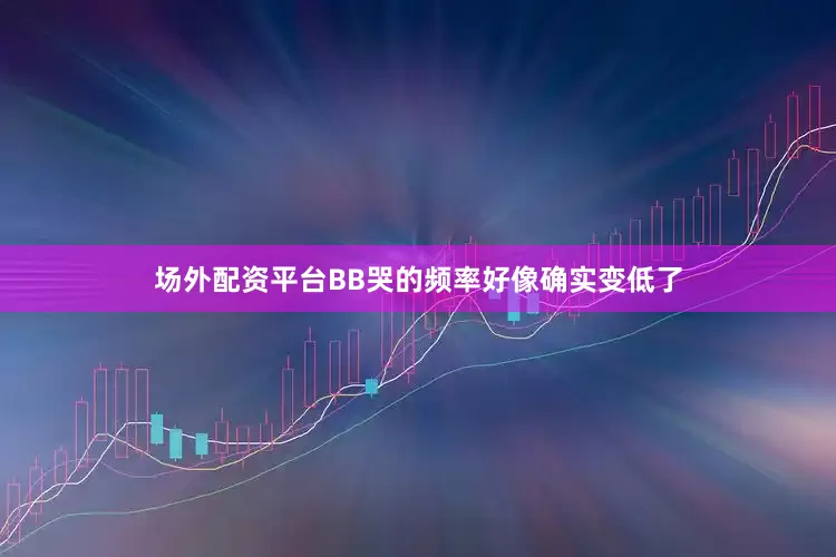 场外配资平台BB哭的频率好像确实变低了