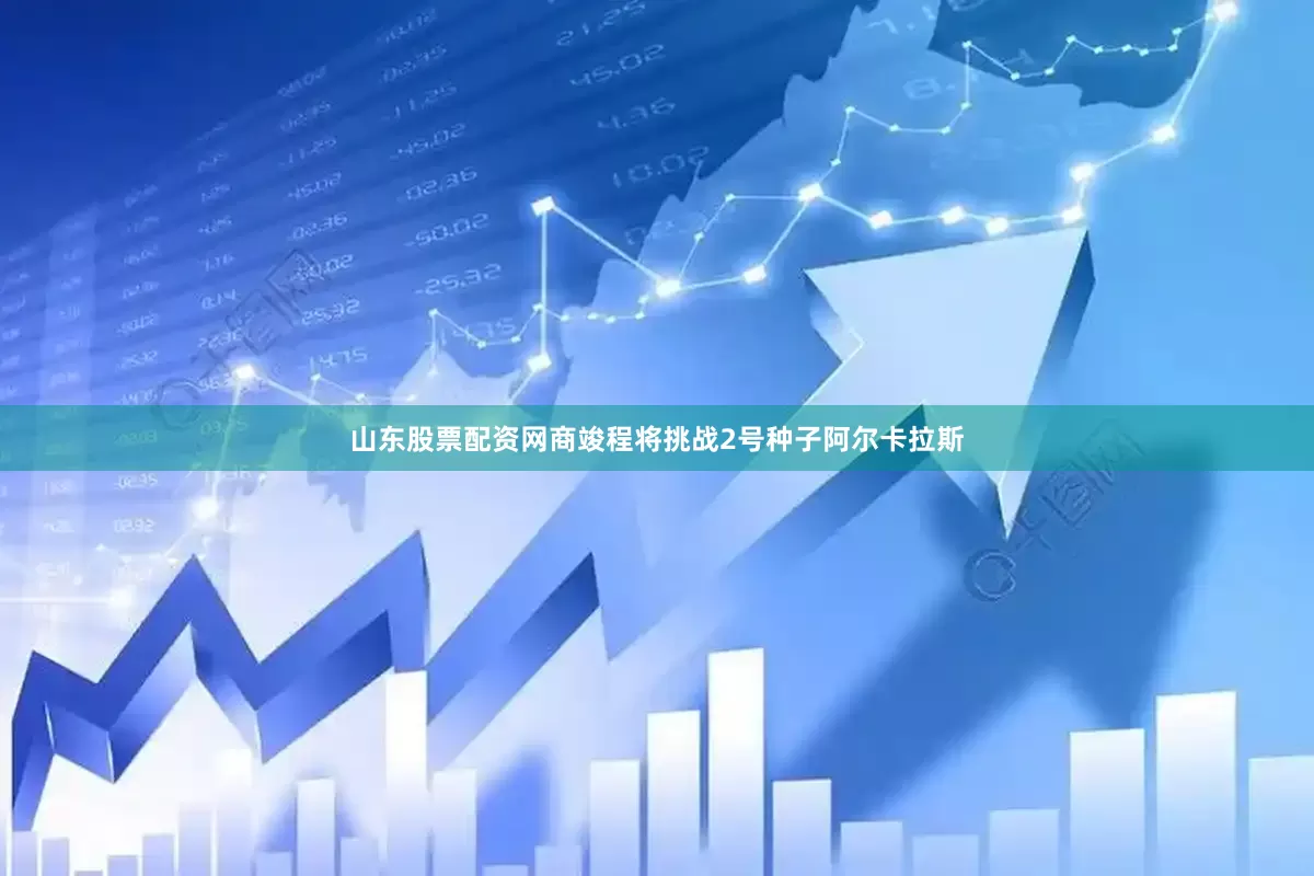 山东股票配资网商竣程将挑战2号种子阿尔卡拉斯