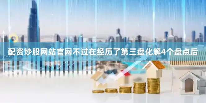 配资炒股网站官网不过在经历了第三盘化解4个盘点后