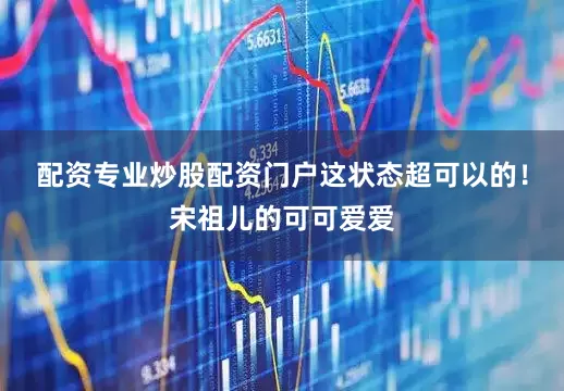配资专业炒股配资门户这状态超可以的！宋祖儿的可可爱爱