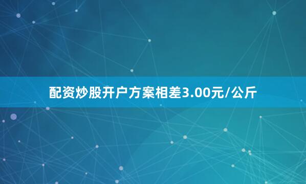 配资炒股开户方案相差3.00元/公斤