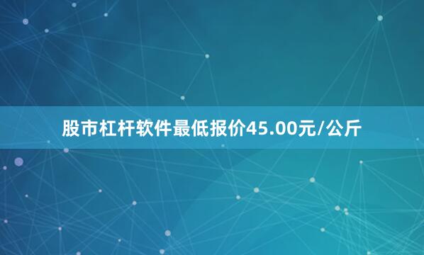 股市杠杆软件最低报价45.00元/公斤