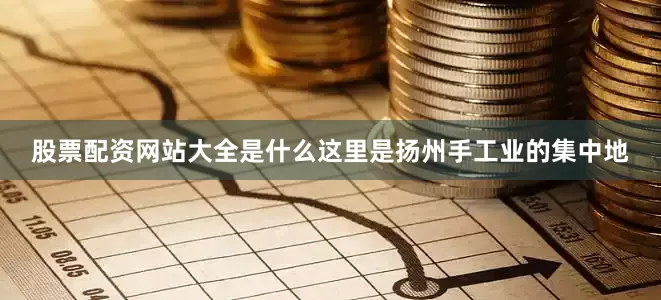 股票配资网站大全是什么这里是扬州手工业的集中地