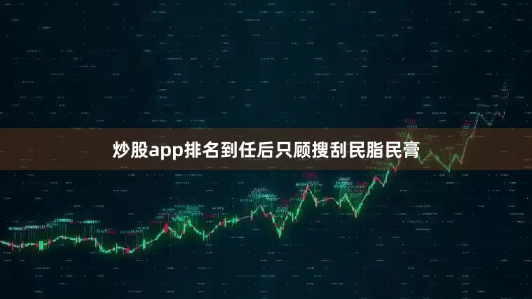 炒股app排名到任后只顾搜刮民脂民膏
