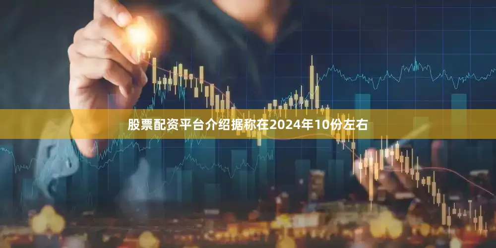 股票配资平台介绍据称在2024年10份左右