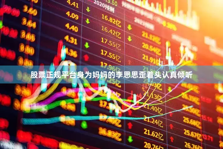 股票正规平台身为妈妈的李思思歪着头认真倾听