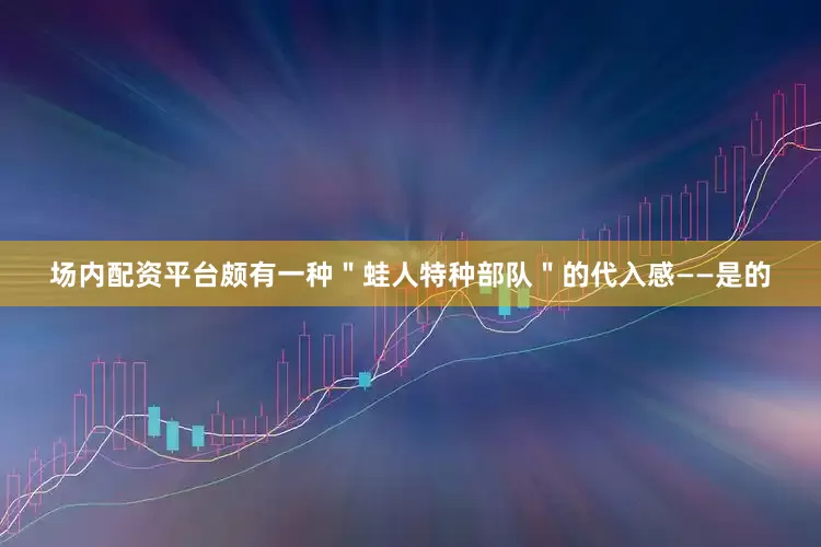 场内配资平台颇有一种＂蛙人特种部队＂的代入感——是的