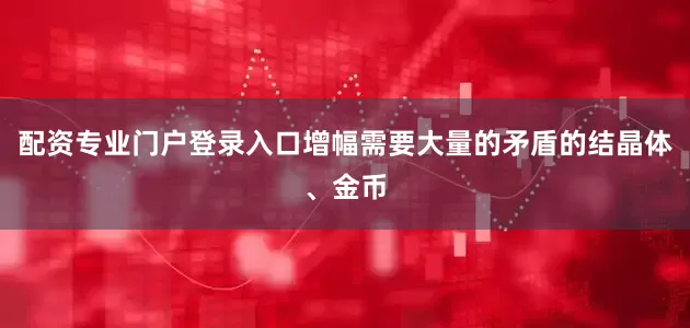 配资专业门户登录入口增幅需要大量的矛盾的结晶体、金币