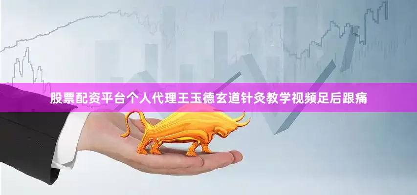 股票配资平台个人代理王玉德玄道针灸教学视频足后跟痛