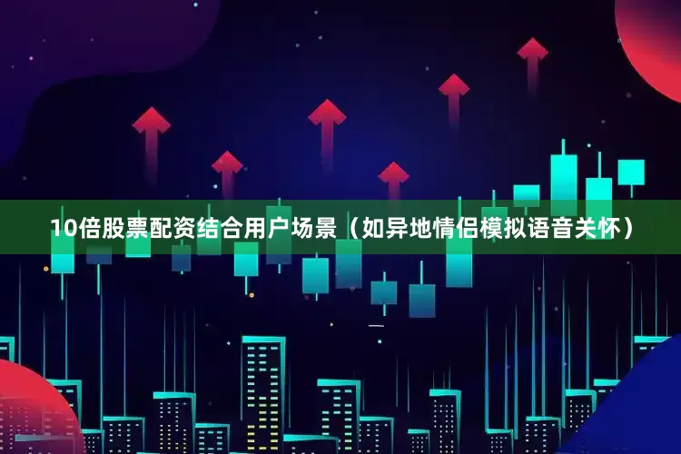 10倍股票配资结合用户场景（如异地情侣模拟语音关怀）