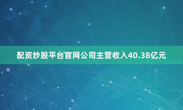 配资炒股平台官网公司主营收入40.38亿元