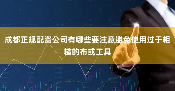 成都正规配资公司有哪些要注意避免使用过于粗糙的布或工具