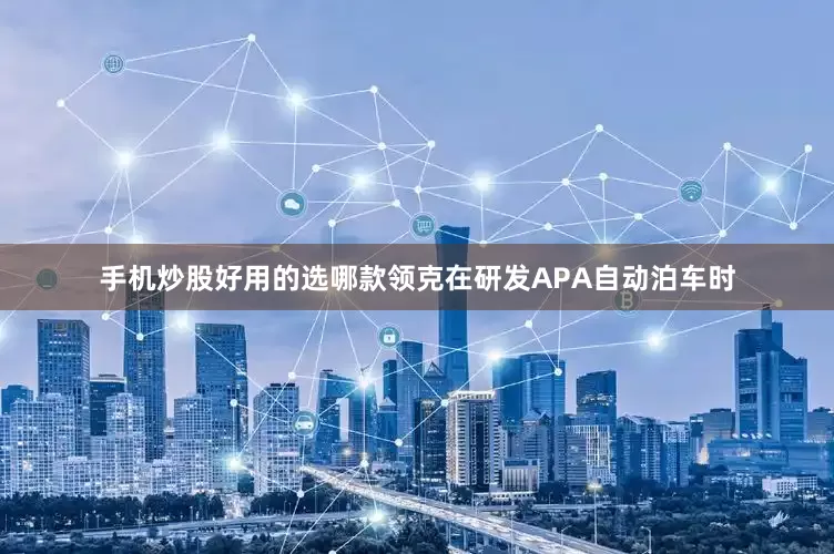 手机炒股好用的选哪款领克在研发APA自动泊车时
