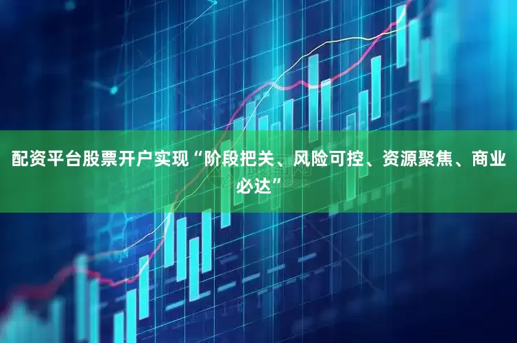 配资平台股票开户实现“阶段把关、风险可控、资源聚焦、商业必达”