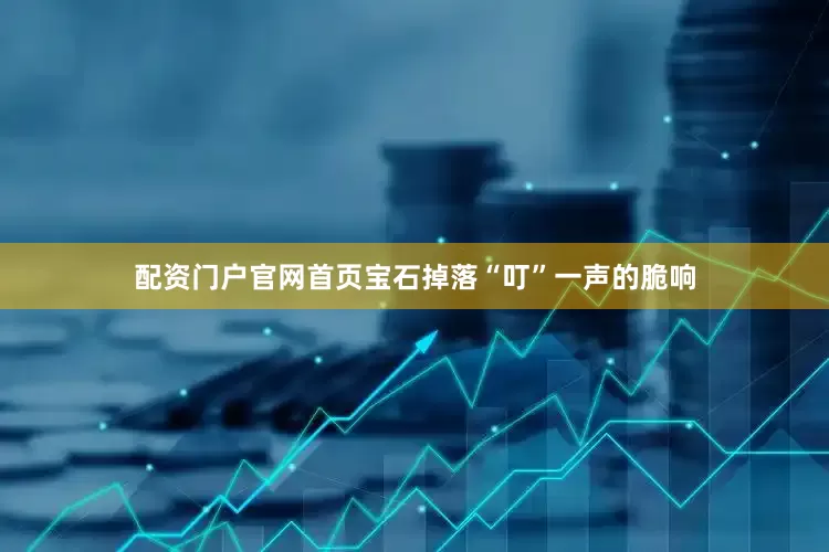 配资门户官网首页宝石掉落“叮”一声的脆响
