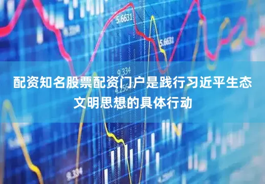 配资知名股票配资门户是践行习近平生态文明思想的具体行动