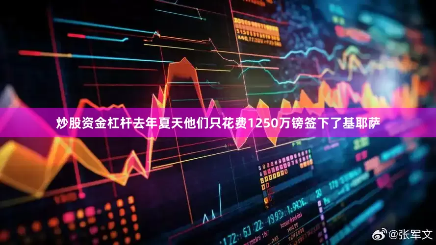 炒股资金杠杆去年夏天他们只花费1250万镑签下了基耶萨