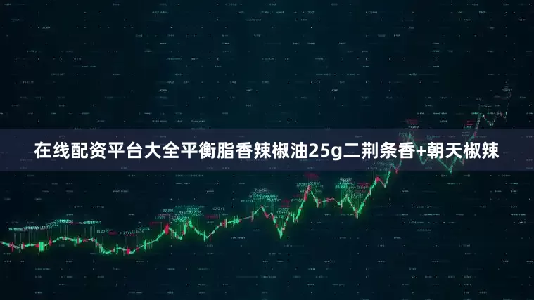 在线配资平台大全平衡脂香辣椒油25g二荆条香+朝天椒辣