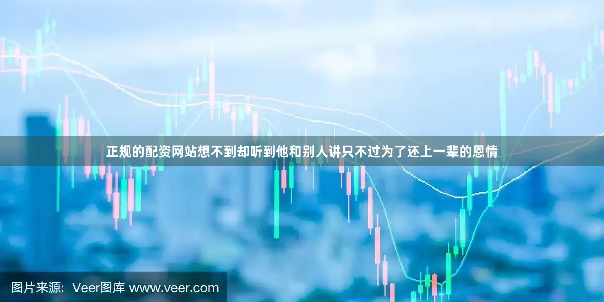 正规的配资网站想不到却听到他和别人讲只不过为了还上一辈的恩情