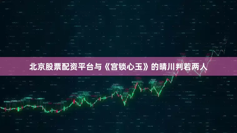 北京股票配资平台与《宫锁心玉》的晴川判若两人