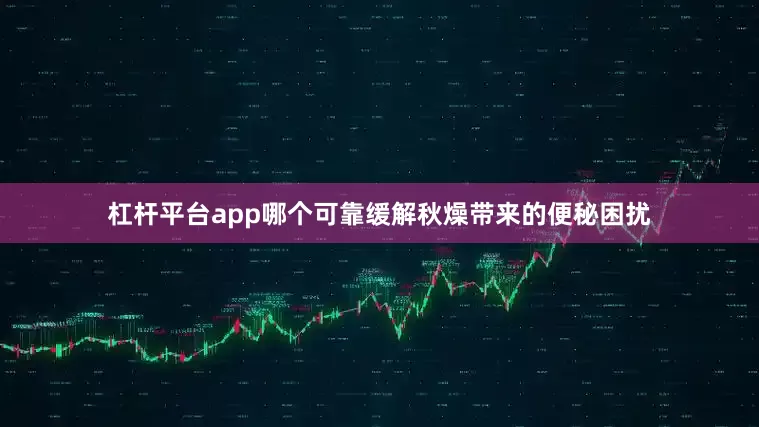杠杆平台app哪个可靠缓解秋燥带来的便秘困扰