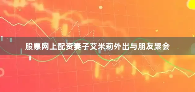 股票网上配资妻子艾米莉外出与朋友聚会