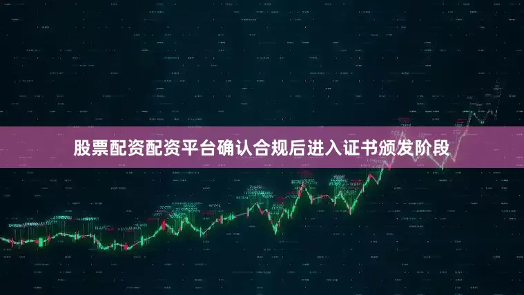 股票配资配资平台确认合规后进入证书颁发阶段