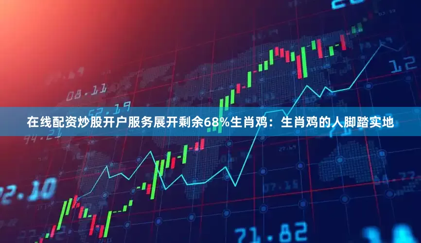 在线配资炒股开户服务展开剩余68%生肖鸡：生肖鸡的人脚踏实地