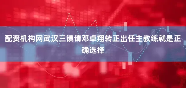 配资机构网武汉三镇请邓卓翔转正出任主教练就是正确选择